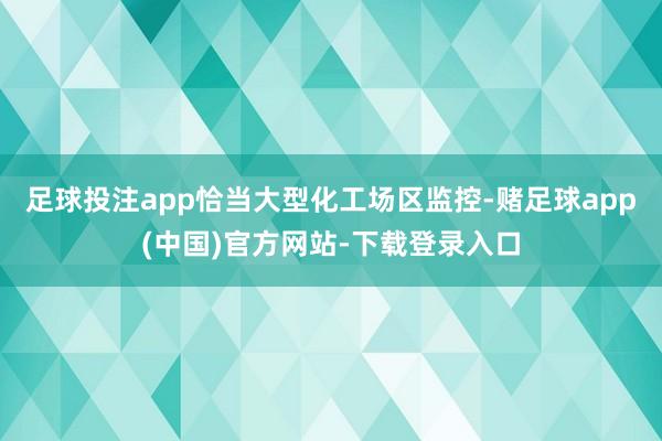 足球投注app恰当大型化工场区监控-赌足球app(中国)官方网站-下载登录入口