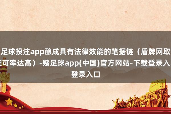 足球投注app酿成具有法律效能的笔据链（盾牌网取证可率达高）-赌足球app(中国)官方网站-下载登录入口