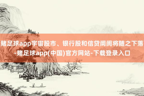 赌足球app宇宙股市、银行股和信贷阛阓将随之下落-赌足球app(中国)官方网站-下载登录入口