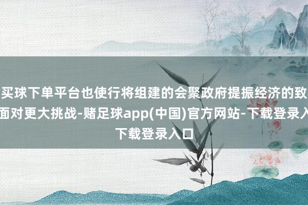买球下单平台也使行将组建的会聚政府提振经济的致力面对更大挑战-赌足球app(中国)官方网站-下载登录入口