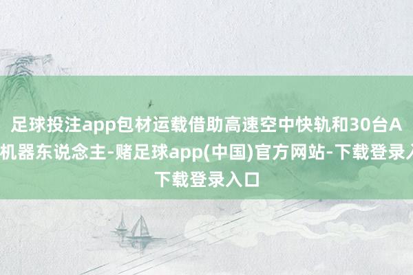 足球投注app包材运载借助高速空中快轨和30台AGV机器东说念主-赌足球app(中国)官方网站-下载登录入口