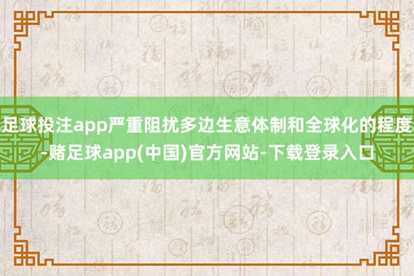 足球投注app严重阻扰多边生意体制和全球化的程度-赌足球app(中国)官方网站-下载登录入口