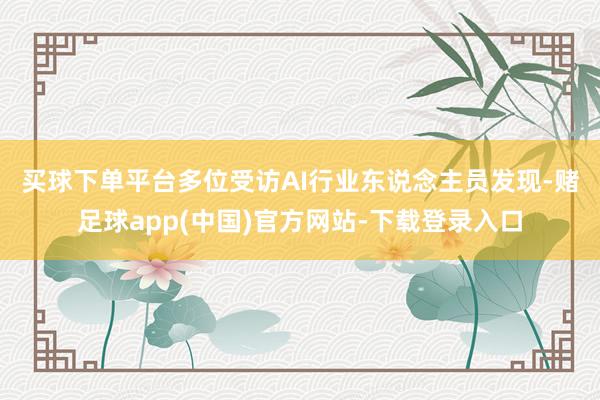 买球下单平台　　多位受访AI行业东说念主员发现-赌足球app(中国)官方网站-下载登录入口