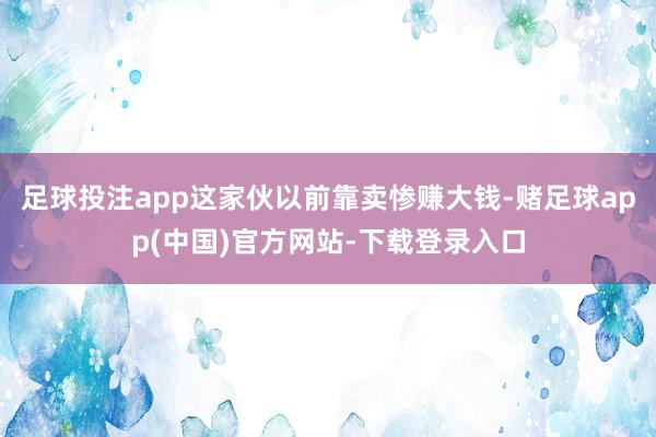 足球投注app这家伙以前靠卖惨赚大钱-赌足球app(中国)官方网站-下载登录入口