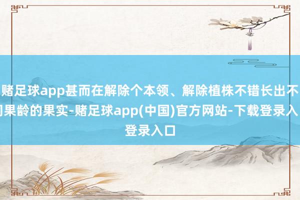赌足球app甚而在解除个本领、解除植株不错长出不同果龄的果实-赌足球app(中国)官方网站-下载登录入口