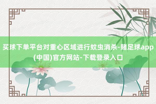 买球下单平台对重心区域进行蚊虫消杀-赌足球app(中国)官方网站-下载登录入口