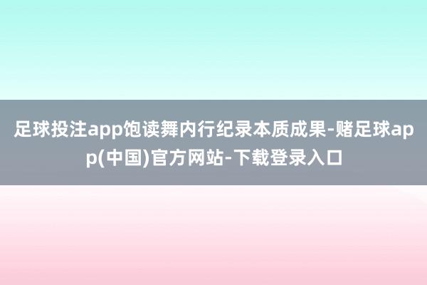 足球投注app饱读舞内行纪录本质成果-赌足球app(中国)官方网站-下载登录入口