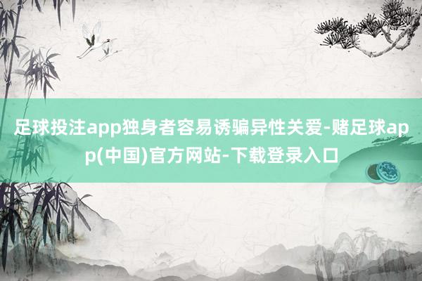 足球投注app独身者容易诱骗异性关爱-赌足球app(中国)官方网站-下载登录入口