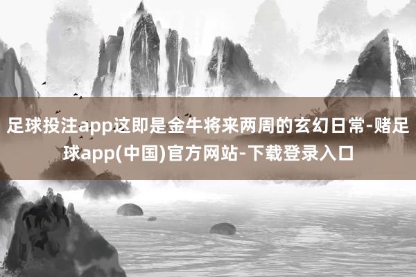 足球投注app这即是金牛将来两周的玄幻日常-赌足球app(中国)官方网站-下载登录入口