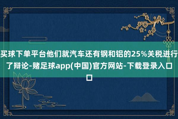 买球下单平台他们就汽车还有钢和铝的25%关税进行了辩论-赌足球app(中国)官方网站-下载登录入口