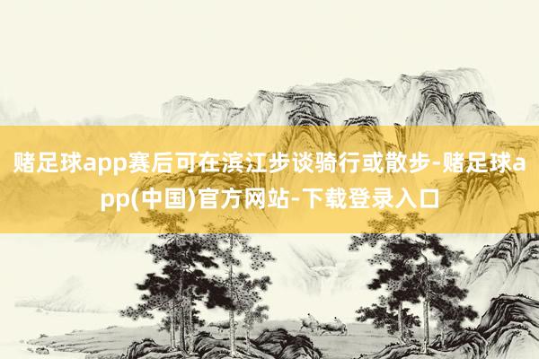 赌足球app赛后可在滨江步谈骑行或散步-赌足球app(中国)官方网站-下载登录入口
