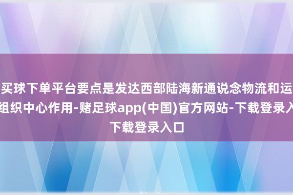 买球下单平台要点是发达西部陆海新通说念物流和运营组织中心作用-赌足球app(中国)官方网站-下载登录入口
