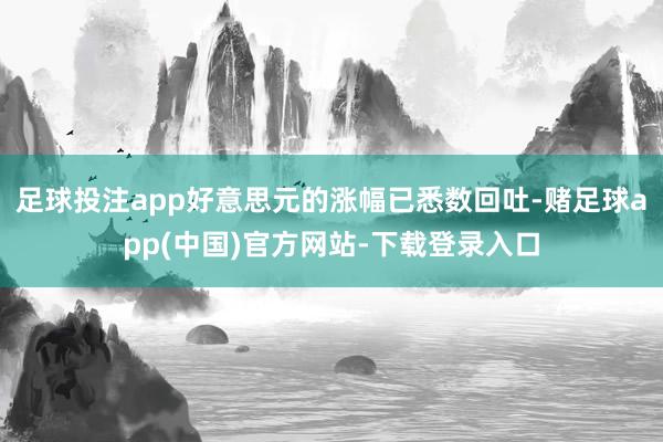 足球投注app好意思元的涨幅已悉数回吐-赌足球app(中国)官方网站-下载登录入口