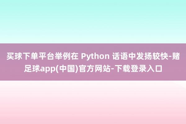 买球下单平台举例在 Python 话语中发扬较快-赌足球app(中国)官方网站-下载登录入口