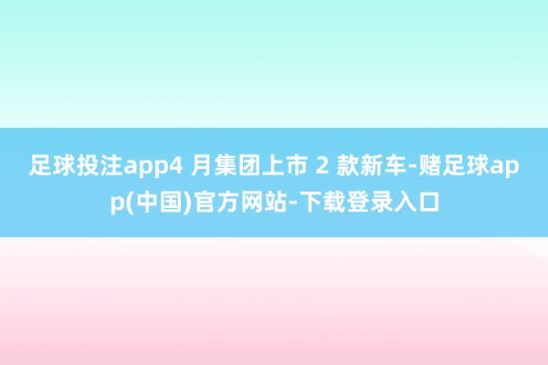 足球投注app4 月集团上市 2 款新车-赌足球app(中国)官方网站-下载登录入口