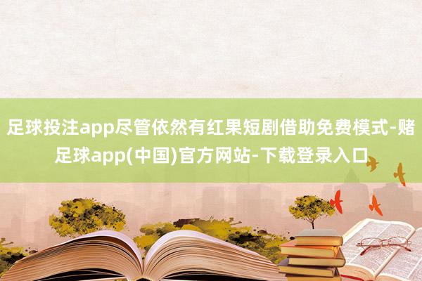 足球投注app尽管依然有红果短剧借助免费模式-赌足球app(中国)官方网站-下载登录入口