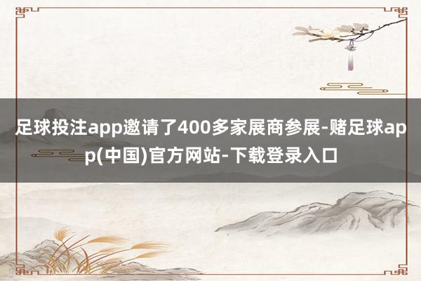 足球投注app邀请了400多家展商参展-赌足球app(中国)官方网站-下载登录入口