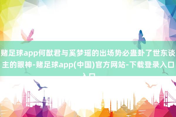 赌足球app何猷君与奚梦瑶的出场势必蛊卦了世东谈主的眼神-赌足球app(中国)官方网站-下载登录入口