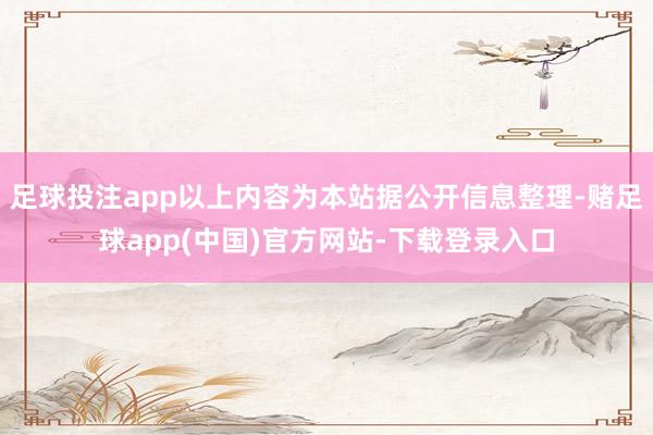 足球投注app以上内容为本站据公开信息整理-赌足球app(中国)官方网站-下载登录入口
