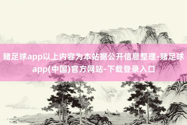 赌足球app以上内容为本站据公开信息整理-赌足球app(中国)官方网站-下载登录入口