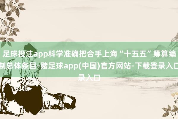 足球投注app科学准确把合手上海“十五五”筹算编制总体条目-赌足球app(中国)官方网站-下载登录入口
