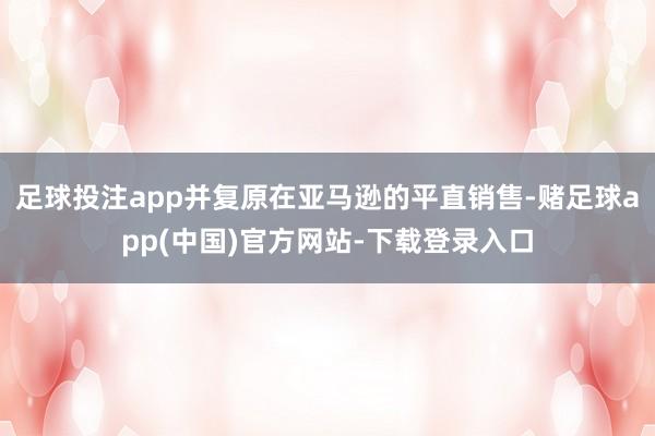 足球投注app并复原在亚马逊的平直销售-赌足球app(中国)官方网站-下载登录入口