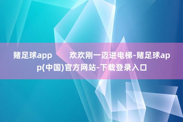 赌足球app        欢欢刚一迈进电梯-赌足球app(中国)官方网站-下载登录入口