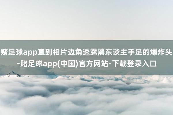 赌足球app直到相片边角透露黑东谈主手足的爆炸头-赌足球app(中国)官方网站-下载登录入口