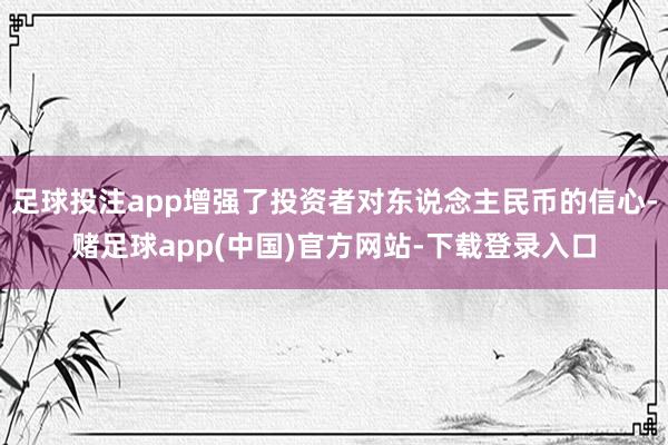 足球投注app增强了投资者对东说念主民币的信心-赌足球app(中国)官方网站-下载登录入口