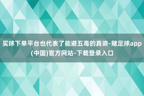 买球下单平台也代表了能避五毒的真谛-赌足球app(中国)官方网站-下载登录入口