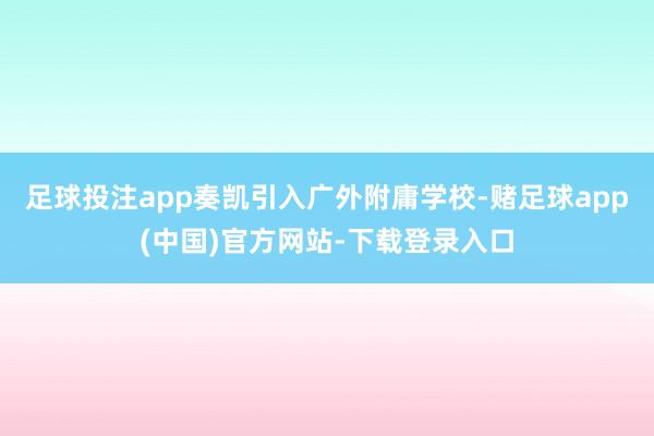足球投注app奏凯引入广外附庸学校-赌足球app(中国)官方网站-下载登录入口