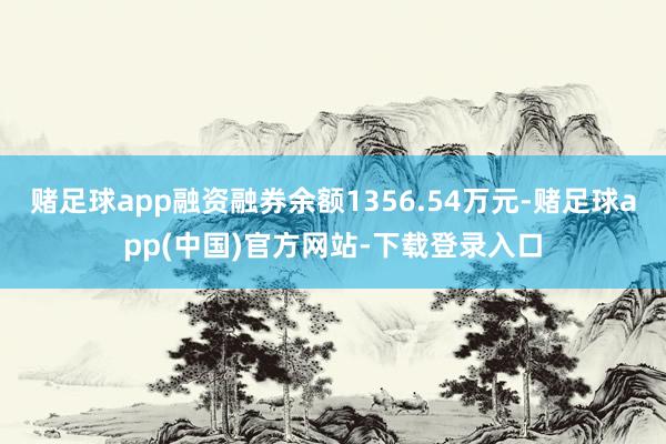 赌足球app融资融券余额1356.54万元-赌足球app(中国)官方网站-下载登录入口