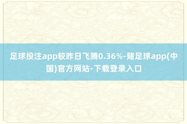 足球投注app较昨日飞腾0.36%-赌足球app(中国)官方网站-下载登录入口