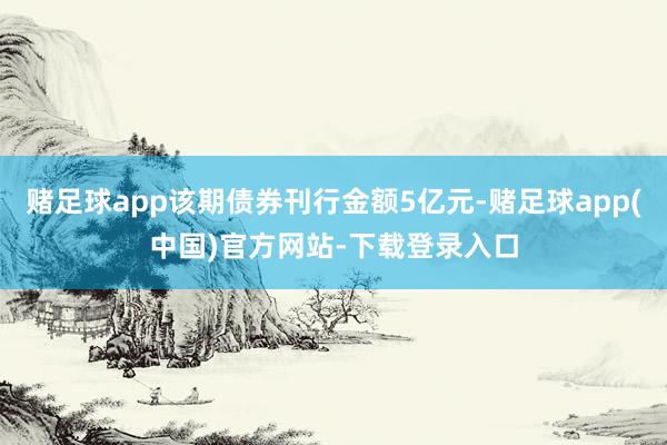 赌足球app该期债券刊行金额5亿元-赌足球app(中国)官方网站-下载登录入口