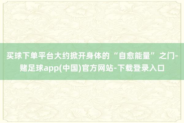 买球下单平台大约掀开身体的 “自愈能量” 之门-赌足球app(中国)官方网站-下载登录入口
