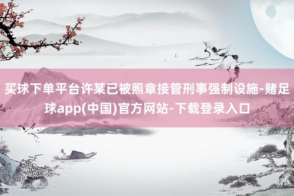 买球下单平台许某已被照章接管刑事强制设施-赌足球app(中国)官方网站-下载登录入口