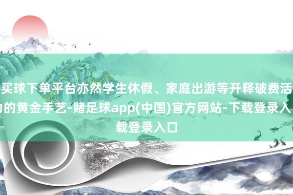 买球下单平台亦然学生休假、家庭出游等开释破费活力的黄金手艺-赌足球app(中国)官方网站-下载登录入口