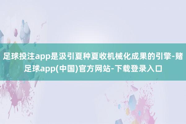足球投注app是汲引夏种夏收机械化成果的引擎-赌足球app(中国)官方网站-下载登录入口