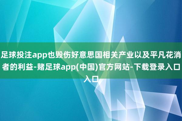 足球投注app也毁伤好意思国相关产业以及平凡花消者的利益-赌足球app(中国)官方网站-下载登录入口
