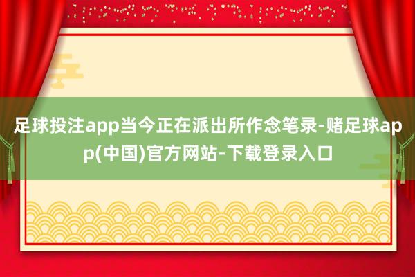 足球投注app当今正在派出所作念笔录-赌足球app(中国)官方网站-下载登录入口