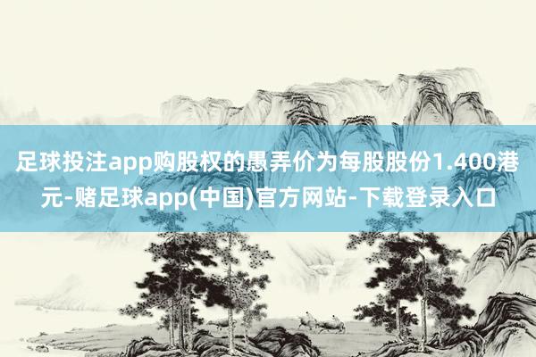 足球投注app购股权的愚弄价为每股股份1.400港元-赌足球app(中国)官方网站-下载登录入口