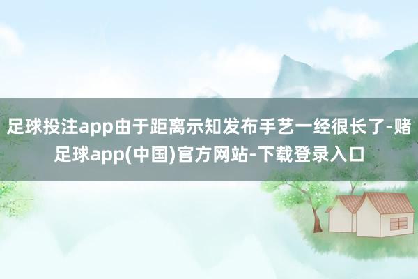 足球投注app由于距离示知发布手艺一经很长了-赌足球app(中国)官方网站-下载登录入口