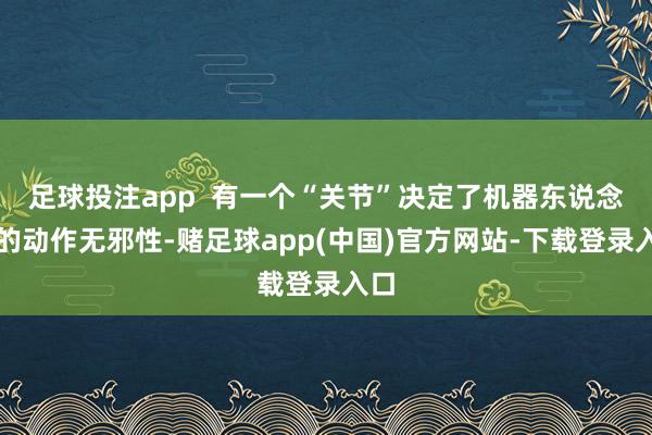 足球投注app  有一个“关节”决定了机器东说念主的动作无邪性-赌足球app(中国)官方网站-下载登录入口