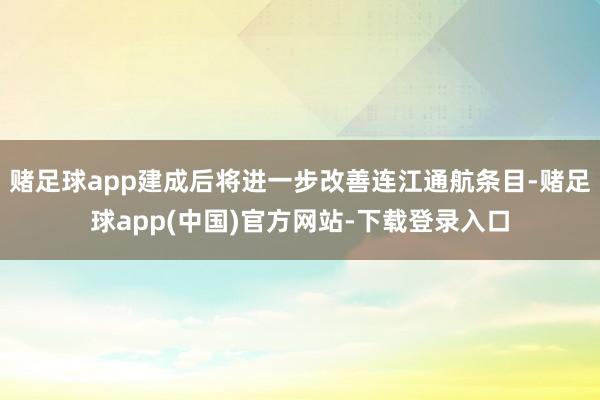 赌足球app建成后将进一步改善连江通航条目-赌足球app(中国)官方网站-下载登录入口