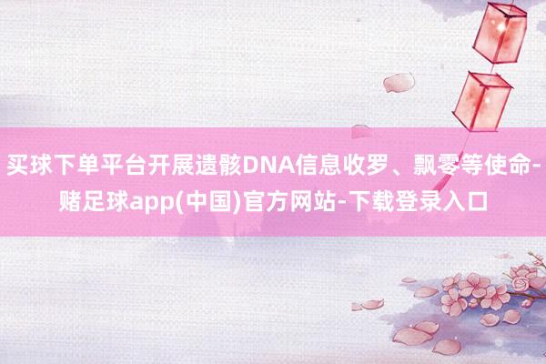 买球下单平台开展遗骸DNA信息收罗、飘零等使命-赌足球app(中国)官方网站-下载登录入口