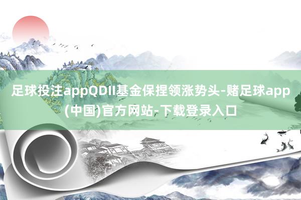 足球投注appQDII基金保捏领涨势头-赌足球app(中国)官方网站-下载登录入口