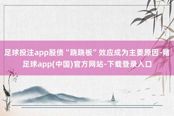 足球投注app股债“跷跷板”效应成为主要原因-赌足球app(中国)官方网站-下载登录入口