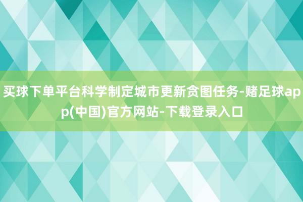 买球下单平台科学制定城市更新贪图任务-赌足球app(中国)官方网站-下载登录入口