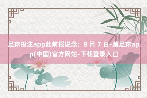足球投注app此前报说念：8 月 7 日-赌足球app(中国)官方网站-下载登录入口