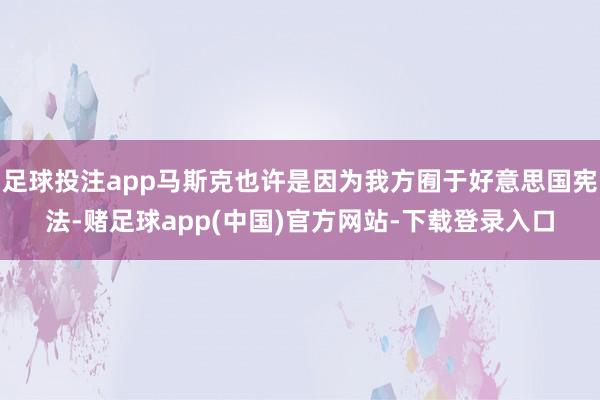 足球投注app马斯克也许是因为我方囿于好意思国宪法-赌足球app(中国)官方网站-下载登录入口